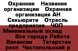 Охранник › Название организации ­ Охранная организация АН-Секьюрити › Отрасль предприятия ­ ЧОП › Минимальный оклад ­ 36 000 - Все города Работа » Вакансии   . Татарстан респ.,Чистопольский р-н